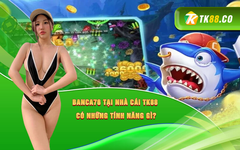 Banca76 tại nhà cái TK88 có những tính năng gì? Banca76 tại nhà cái TK88 có những tính năng gì?