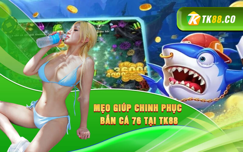 Mẹo giúp chinh phục Bắn cá 76 tại Tk88 Mẹo giúp chinh phục Bắn cá 76 tại Tk88